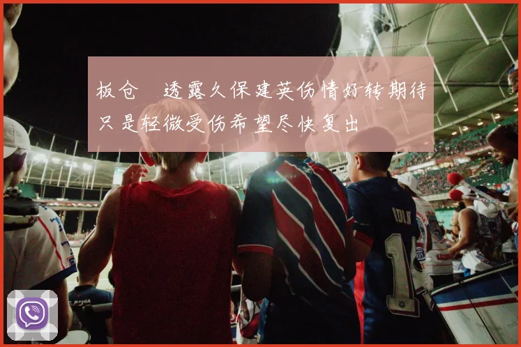 板仓滉透露久保建英伤情好转期待只是轻微受伤希望尽快复出
