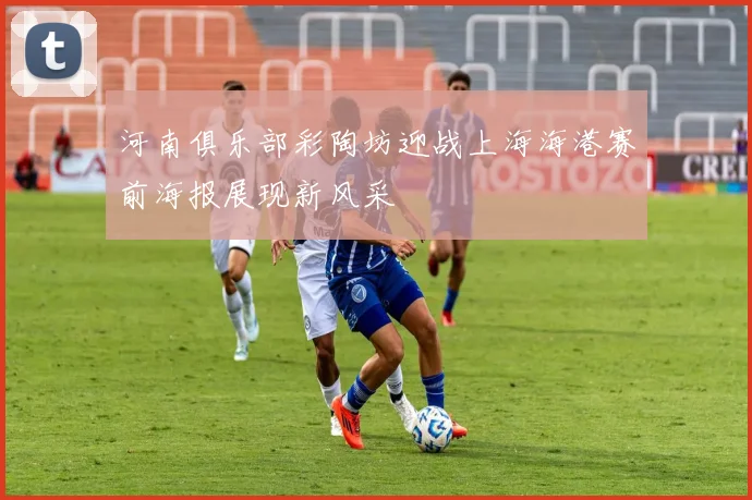 河南俱乐部彩陶坊迎战上海海港赛前海报展现新风采