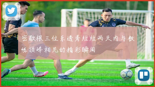 密歇根三位乐透秀短短两天内与教练顶峰相见的精彩瞬间