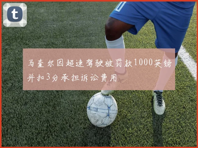 马奎尔因超速驾驶被罚款1000英镑并扣3分承担诉讼费用