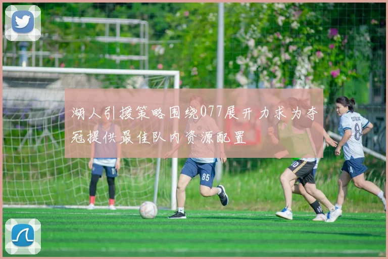 湖人引援策略围绕077展开力求为夺冠提供最佳队内资源配置