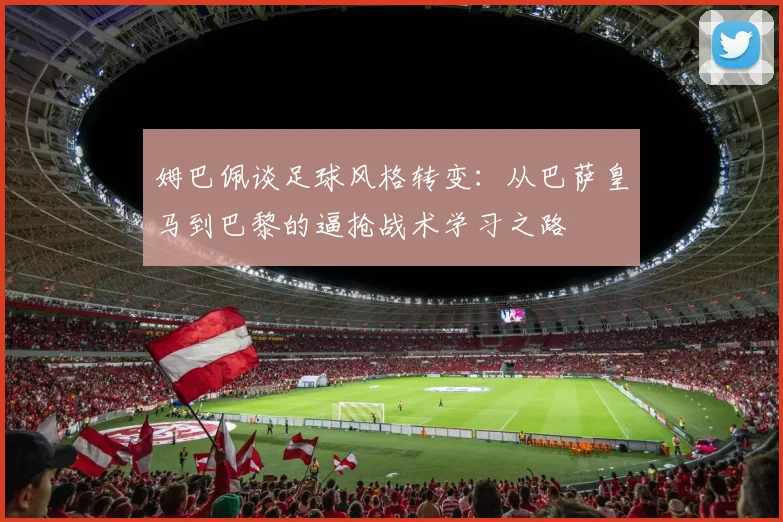 姆巴佩谈足球风格转变：从巴萨皇马到巴黎的逼抢战术学习之路