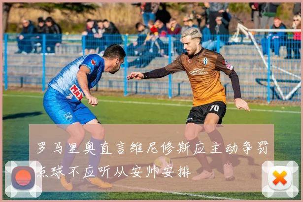 罗马里奥直言维尼修斯应主动争罚点球不应听从安帅安排