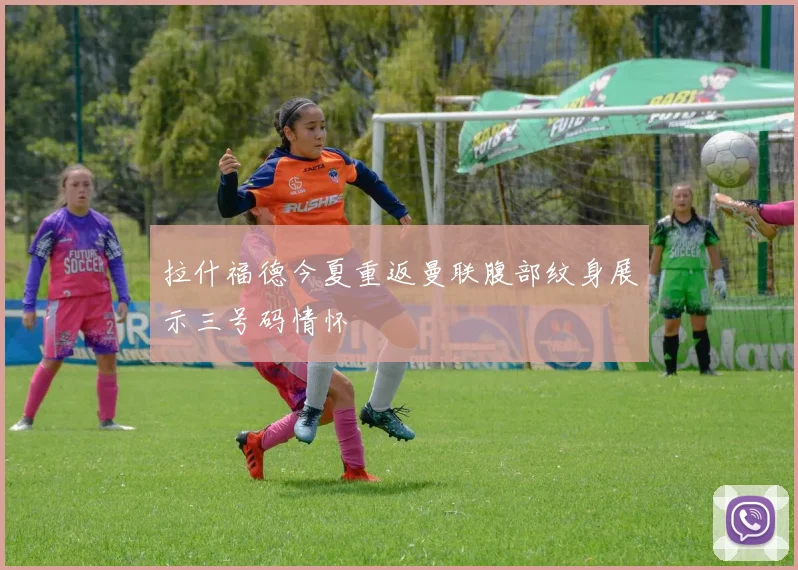 拉什福德今夏重返曼联腹部纹身展示三号码情怀