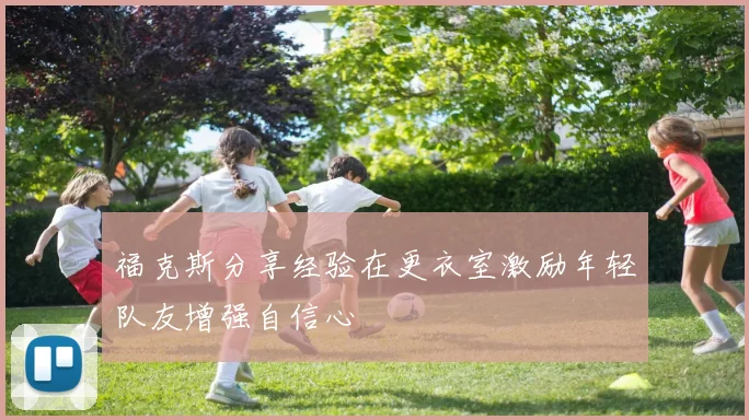 福克斯分享经验在更衣室激励年轻队友增强自信心