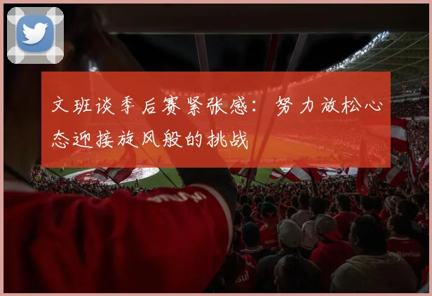 文班谈季后赛紧张感：努力放松心态迎接旋风般的挑战