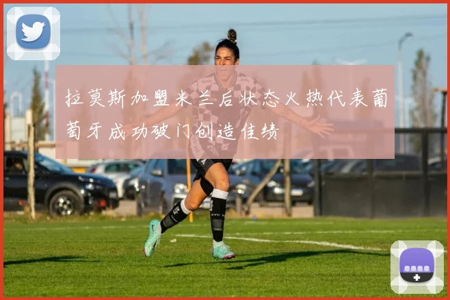 拉莫斯加盟米兰后状态火热代表葡萄牙成功破门创造佳绩